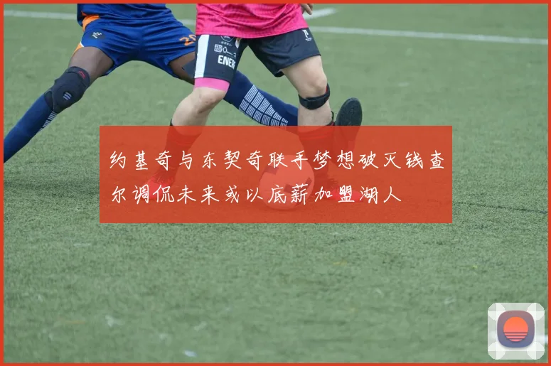 约基奇与东契奇联手梦想破灭钱查尔调侃未来或以底薪加盟湖人