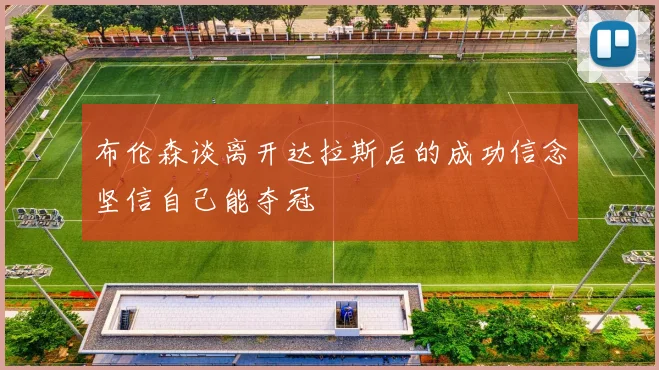 布伦森谈离开达拉斯后的成功信念坚信自己能夺冠