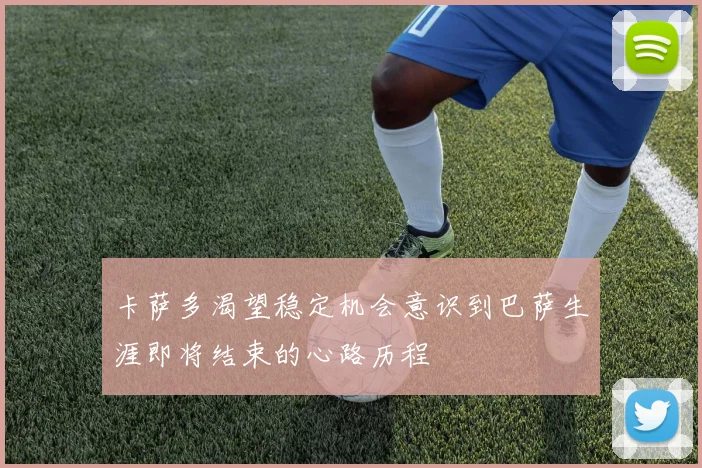 卡萨多渴望稳定机会意识到巴萨生涯即将结束的心路历程