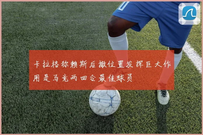卡拉格称赖斯后撤位置发挥巨大作用是马竞两回合最佳球员