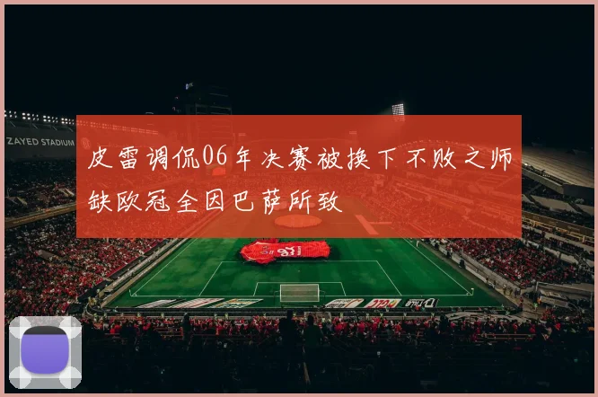 皮雷调侃06年决赛被换下不败之师缺欧冠全因巴萨所致