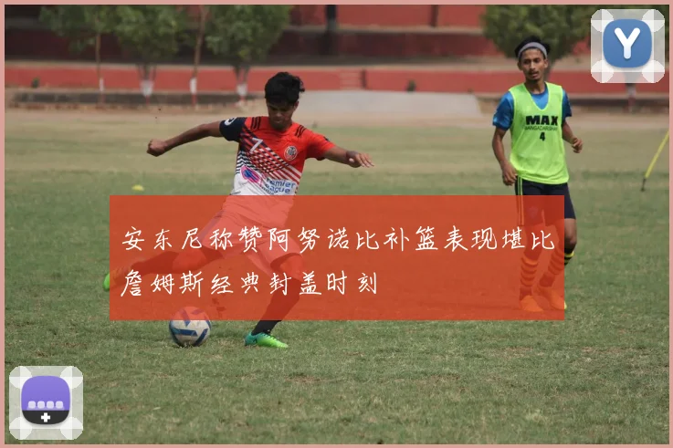 安东尼称赞阿努诺比补篮表现堪比詹姆斯经典封盖时刻