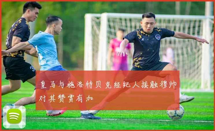 皇马与施洛特贝克经纪人接触穆帅对其赞赏有加