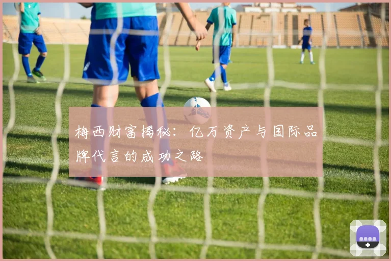 梅西财富揭秘：亿万资产与国际品牌代言的成功之路