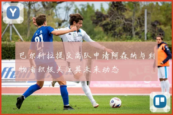 巴尔科拉提交离队申请阿森纳与利物浦积极关注其未来动态