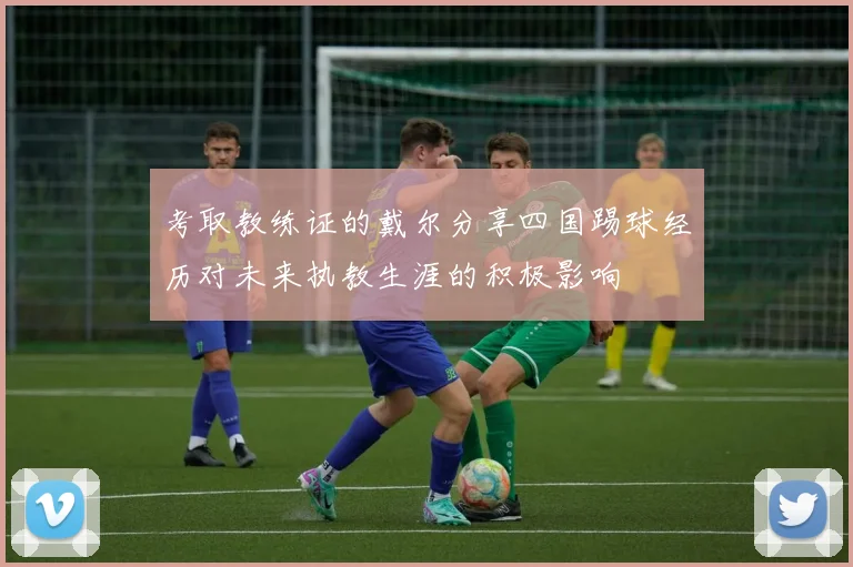 考取教练证的戴尔分享四国踢球经历对未来执教生涯的积极影响