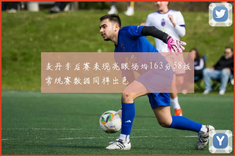 麦丹季后赛表现亮眼场均163分58板常规赛数据同样出色