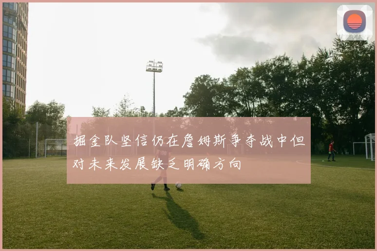 掘金队坚信仍在詹姆斯争夺战中但对未来发展缺乏明确方向