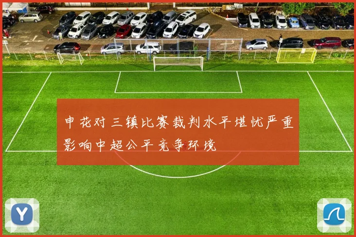申花对三镇比赛裁判水平堪忧严重影响中超公平竞争环境