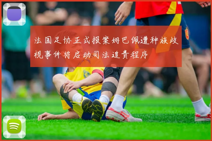法国足协正式报案姆巴佩遭种族歧视事件将启动司法追责程序