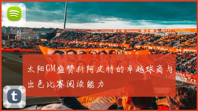 太阳GM盛赞科阿皮特的卓越球商与出色比赛阅读能力