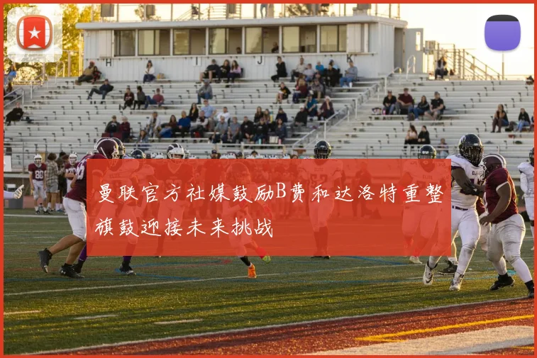 曼联官方社媒鼓励B费和达洛特重整旗鼓迎接未来挑战