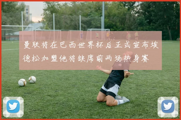 曼联将在巴西世界杯后正式宣布埃德松加盟他将缺席前两场热身赛
